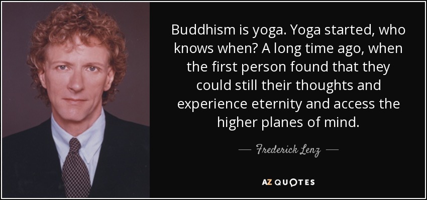Buddhism is yoga. Yoga started, who knows when? A long time ago, when the first person found that they could still their thoughts and experience eternity and access the higher planes of mind. - Frederick Lenz