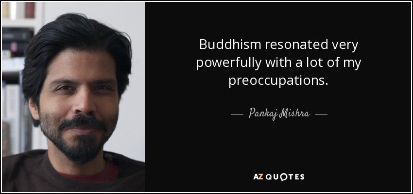 Buddhism resonated very powerfully with a lot of my preoccupations. - Pankaj Mishra