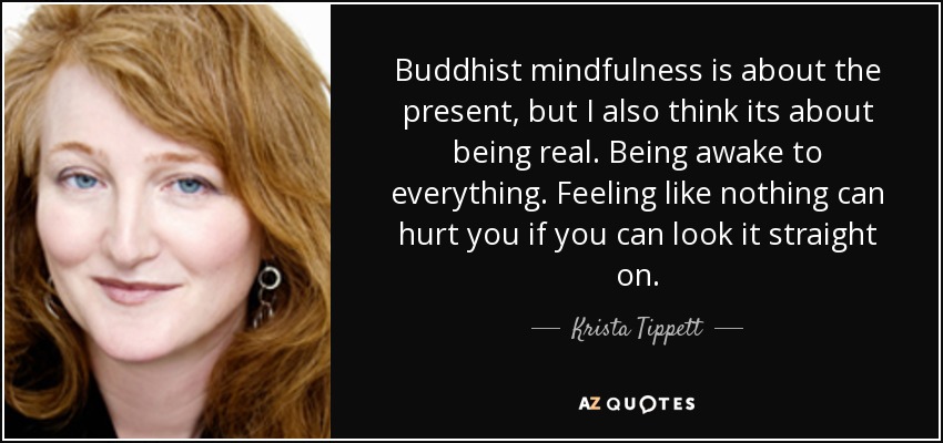 Buddhist mindfulness is about the present, but I also think its about being real. Being awake to everything. Feeling like nothing can hurt you if you can look it straight on. - Krista Tippett