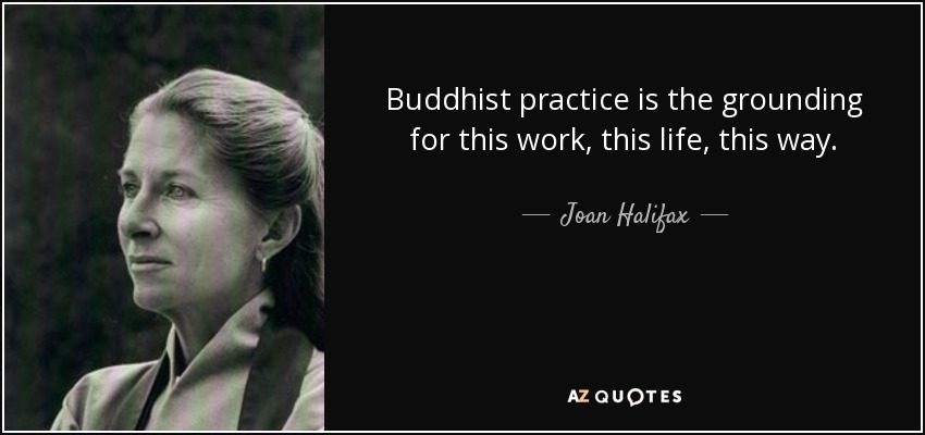 Buddhist practice is the grounding for this work, this life, this way. - Joan Halifax