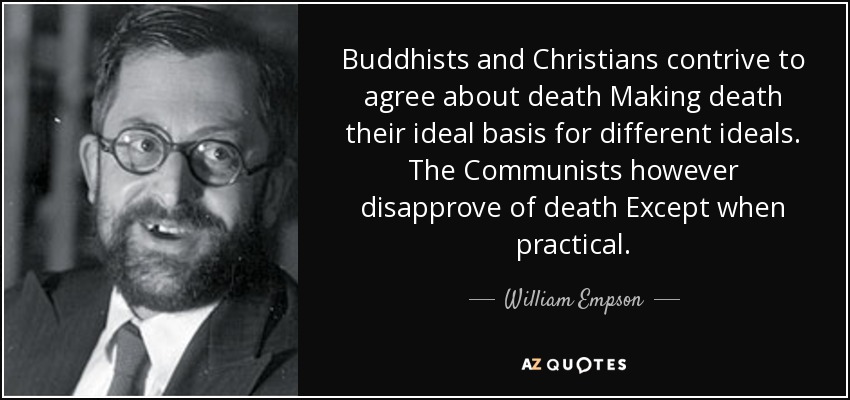 Buddhists and Christians contrive to agree about death Making death their ideal basis for different ideals. The Communists however disapprove of death Except when practical. - William Empson