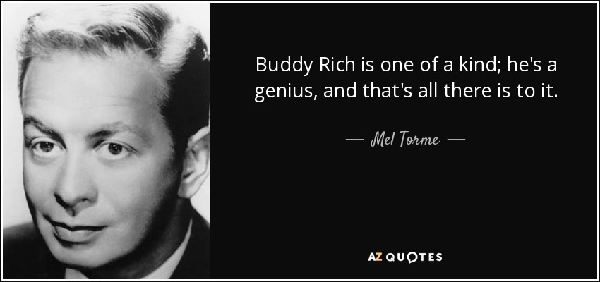 Buddy Rich is one of a kind; he's a genius, and that's all there is to it. - Mel Torme