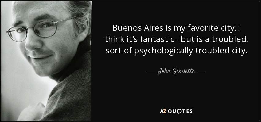Buenos Aires is my favorite city. I think it's fantastic - but is a troubled, sort of psychologically troubled city. - John Gimlette
