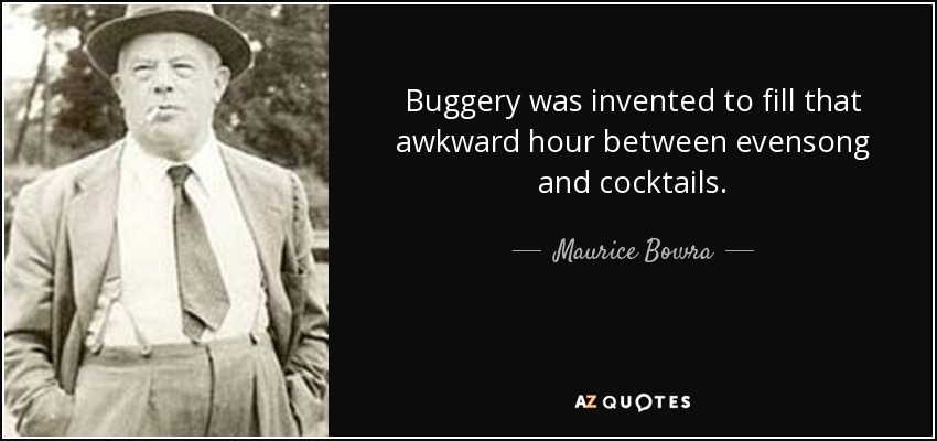 Buggery was invented to fill that awkward hour between evensong and cocktails. - Maurice Bowra