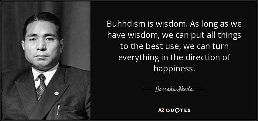Buhhdism is wisdom. As long as we have wisdom, we can put all things to the best use, we can turn everything in the direction of happiness. - Daisaku Ikeda