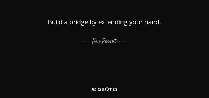 Build a bridge by extending your hand. - Ken Poirot