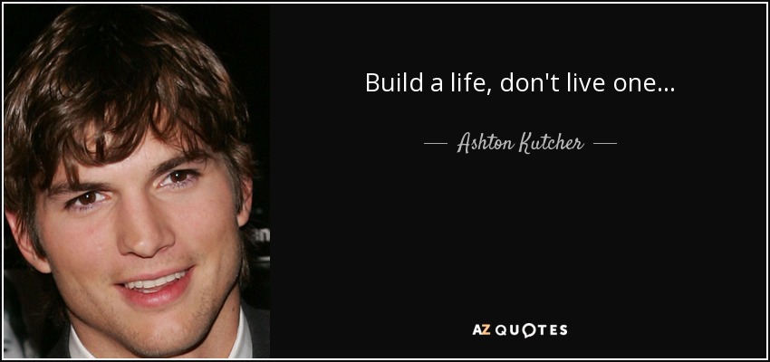 Build a life, don't live one... - Ashton Kutcher
