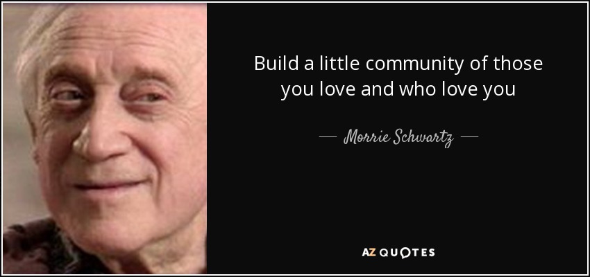 Build a little community of those you love and who love you - Morrie Schwartz