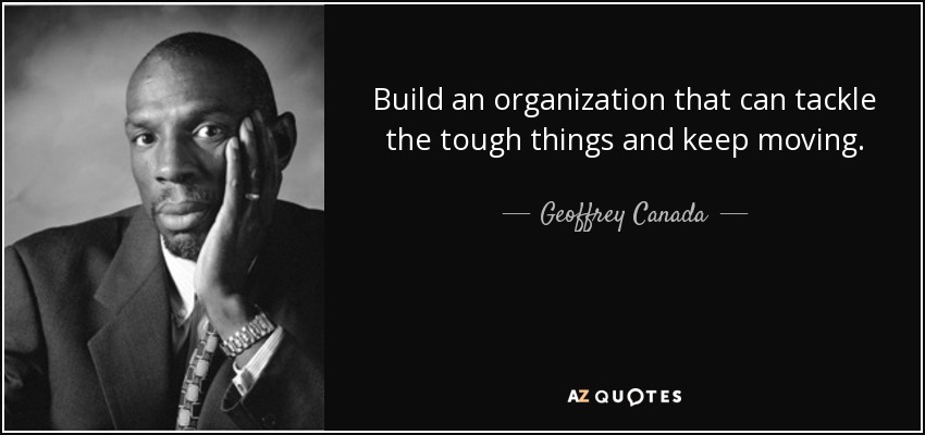 Build an organization that can tackle the tough things and keep moving. - Geoffrey Canada