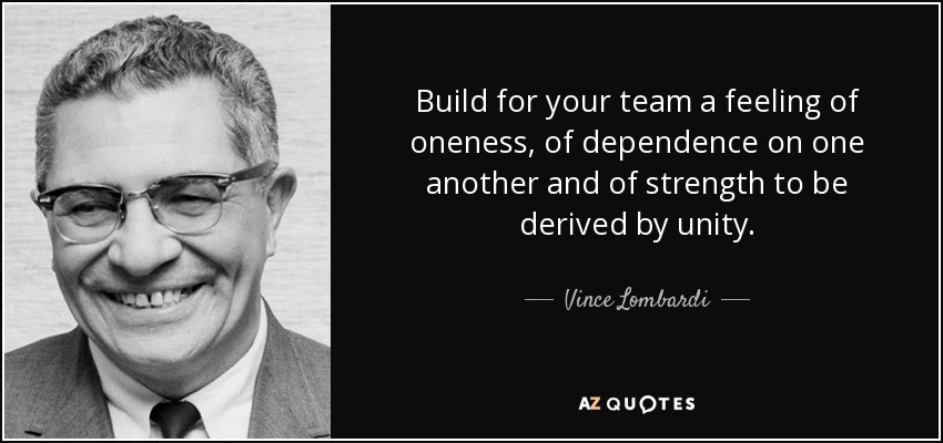 Build for your team a feeling of oneness, of dependence on one another and of strength to be derived by unity. - Vince Lombardi
