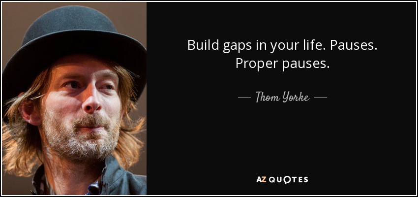 Build gaps in your life. Pauses. Proper pauses. - Thom Yorke