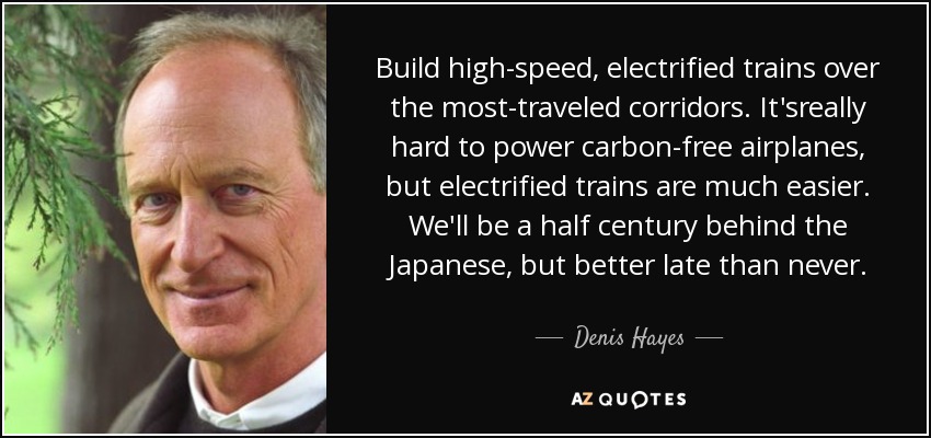Build high-speed, electrified trains over the most-traveled corridors. It'sreally hard to power carbon-free airplanes, but electrified trains are much easier. We'll be a half century behind the Japanese, but better late than never. - Denis Hayes