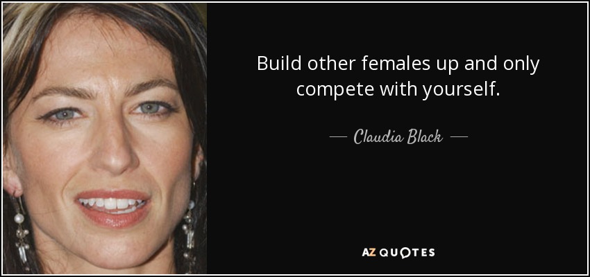 Build other females up and only compete with yourself. - Claudia Black