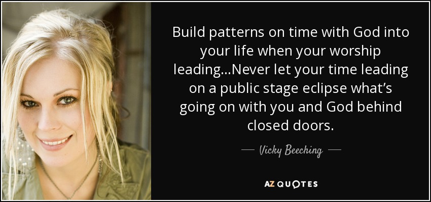 Build patterns on time with God into your life when your worship leading...Never let your time leading on a public stage eclipse what’s going on with you and God behind closed doors. - Vicky Beeching