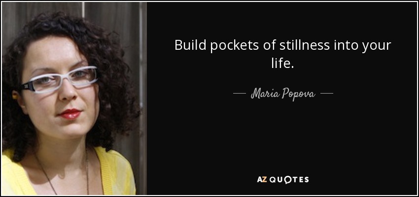 Build pockets of stillness into your life. - Maria Popova