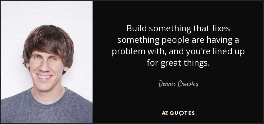Build something that fixes something people are having a problem with, and you're lined up for great things. - Dennis Crowley