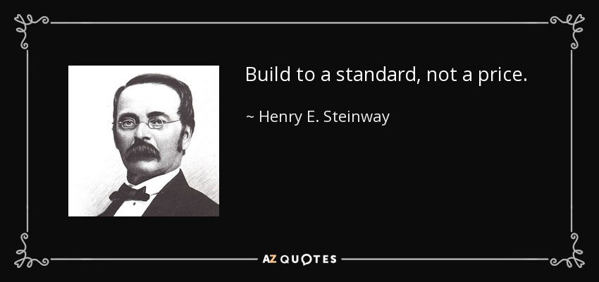 Build to a standard, not a price. - Henry E. Steinway