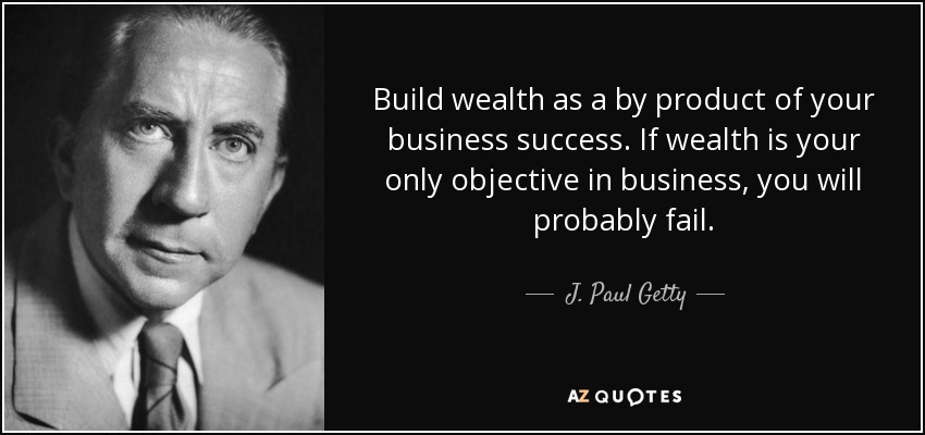 Build wealth as a by product of your business success. If wealth is your only objective in business, you will probably fail. - J. Paul Getty