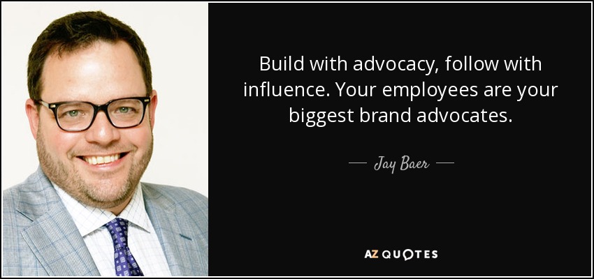 Build with advocacy, follow with influence. Your employees are your biggest brand advocates. - Jay Baer