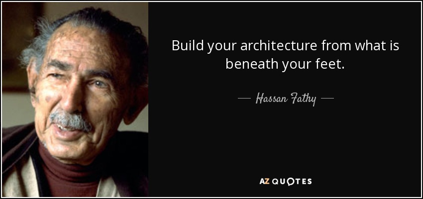 Build your architecture from what is beneath your feet. - Hassan Fathy