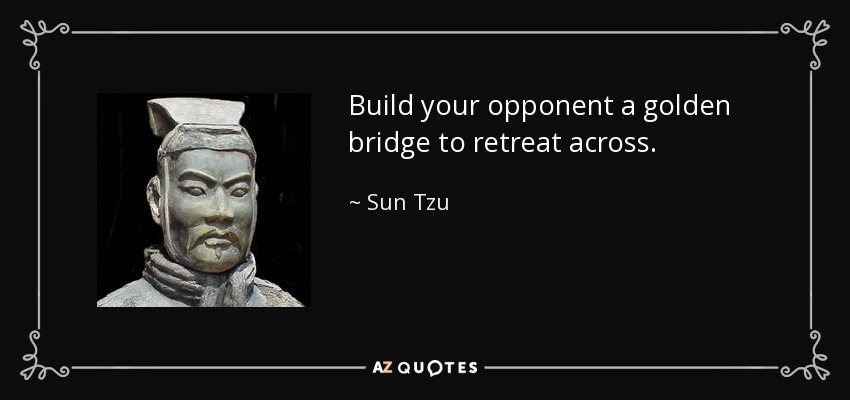 Build your opponent a golden bridge to retreat across. - Sun Tzu