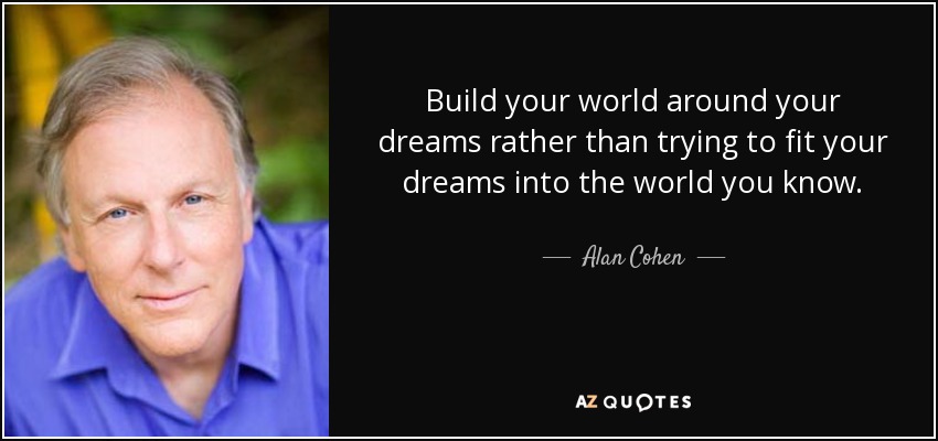 Build your world around your dreams rather than trying to fit your dreams into the world you know. - Alan Cohen