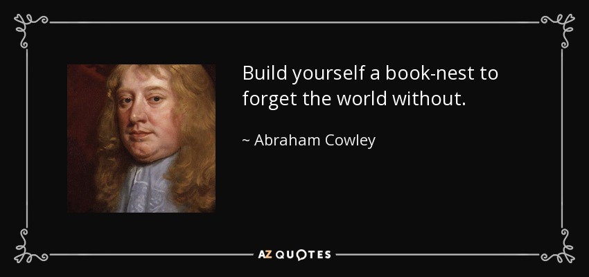 Build yourself a book-nest to forget the world without. - Abraham Cowley