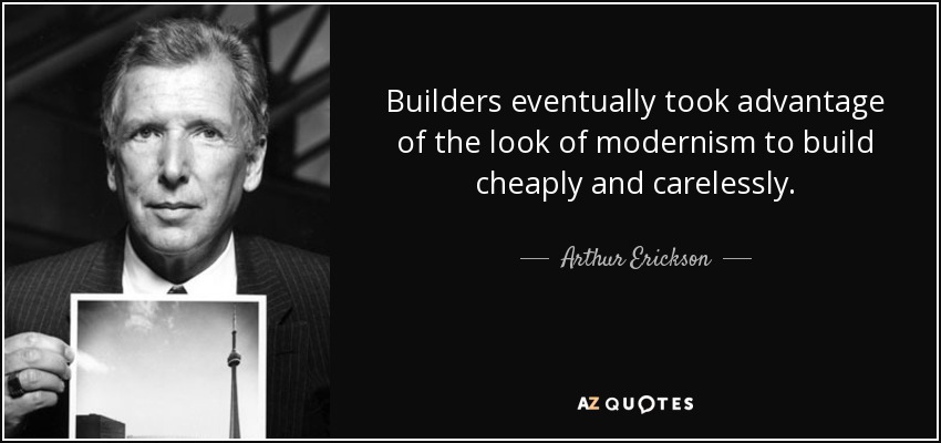 Builders eventually took advantage of the look of modernism to build cheaply and carelessly. - Arthur Erickson