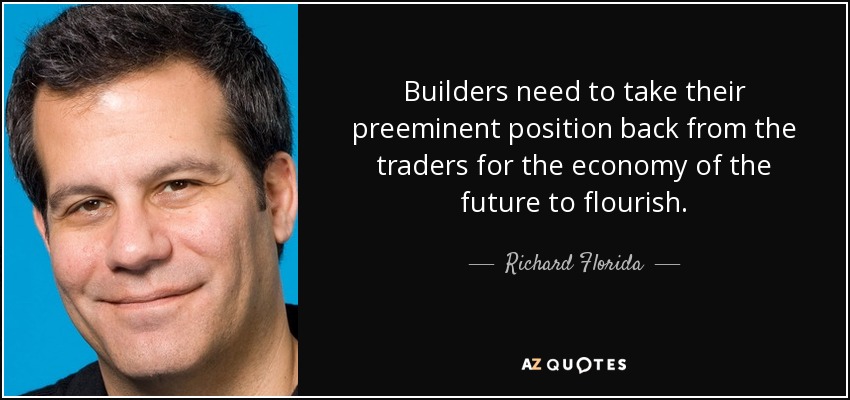Builders need to take their preeminent position back from the traders for the economy of the future to flourish. - Richard Florida