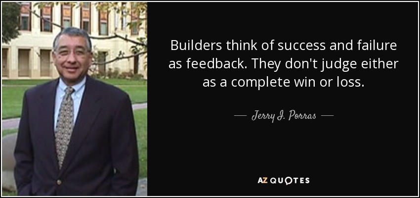 Builders think of success and failure as feedback. They don't judge either as a complete win or loss. - Jerry I. Porras