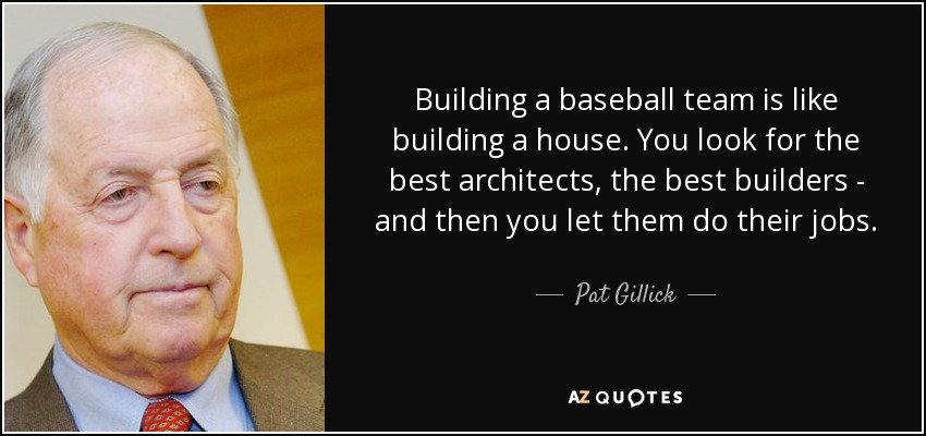 Building a baseball team is like building a house. You look for the best architects, the best builders - and then you let them do their jobs. - Pat Gillick