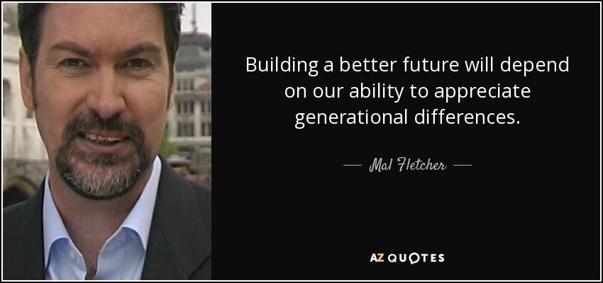 Building a better future will depend on our ability to appreciate generational differences. - Mal Fletcher