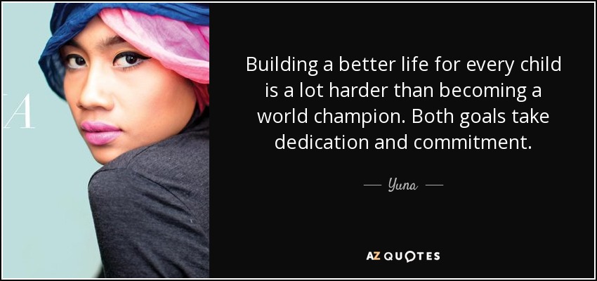 Building a better life for every child is a lot harder than becoming a world champion. Both goals take dedication and commitment. - Yuna
