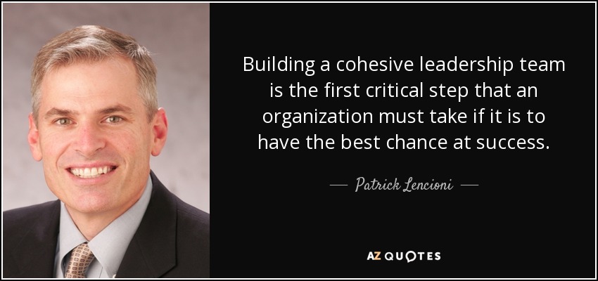 Building a cohesive leadership team is the first critical step that an organization must take if it is to have the best chance at success. - Patrick Lencioni