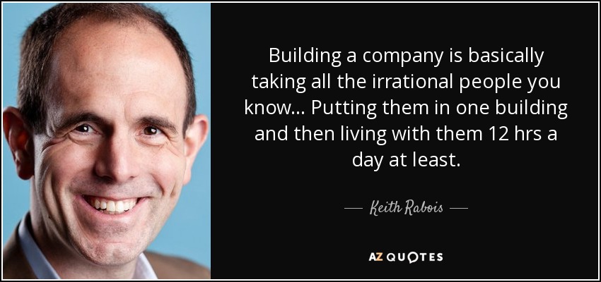 Building a company is basically taking all the irrational people you know... Putting them in one building and then living with them 12 hrs a day at least. - Keith Rabois