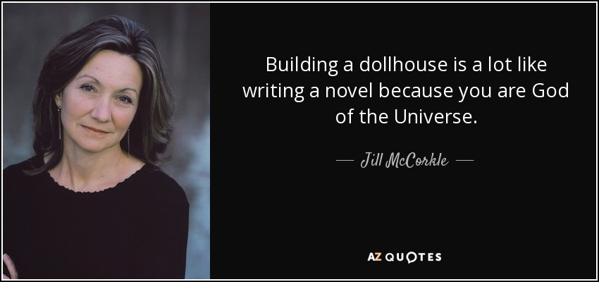 Building a dollhouse is a lot like writing a novel because you are God of the Universe. - Jill McCorkle