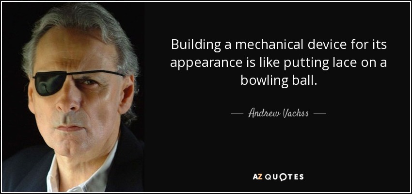 Building a mechanical device for its appearance is like putting lace on a bowling ball. - Andrew Vachss