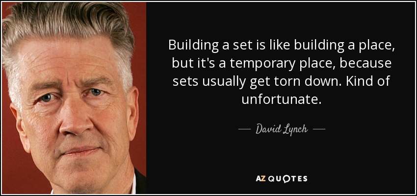 Building a set is like building a place, but it's a temporary place, because sets usually get torn down. Kind of unfortunate. - David Lynch