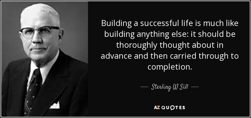 Building a successful life is much like building anything else: it should be thoroughly thought about in advance and then carried through to completion. - Sterling W Sill