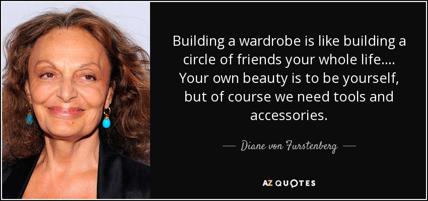 Building a wardrobe is like building a circle of friends your whole life.... Your own beauty is to be yourself, but of course we need tools and accessories. - Diane von Furstenberg