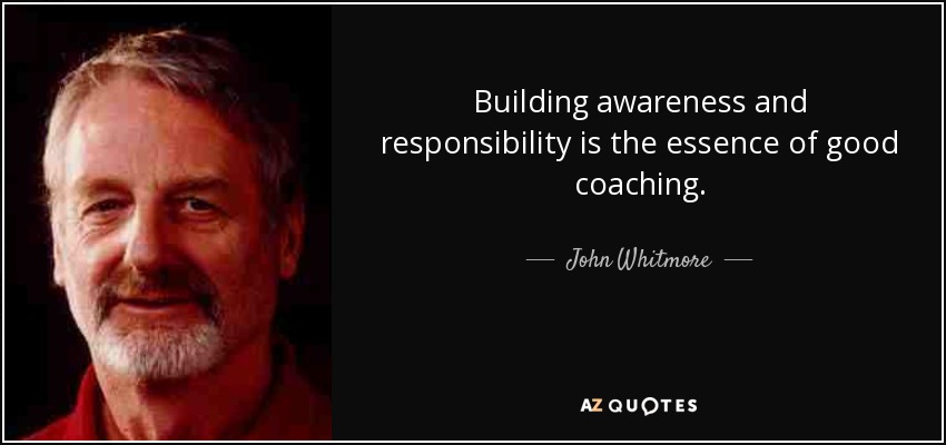 Building awareness and responsibility is the essence of good coaching. - John Whitmore