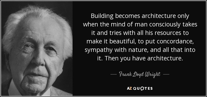 Building becomes architecture only when the mind of man consciously takes it and tries with all his resources to make it beautiful, to put concordance, sympathy with nature, and all that into it. Then you have architecture. - Frank Lloyd Wright