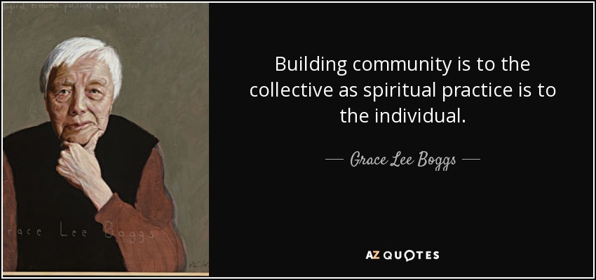 Building community is to the collective as spiritual practice is to the individual. - Grace Lee Boggs