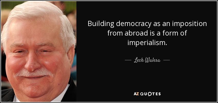 Building democracy as an imposition from abroad is a form of imperialism. - Lech Walesa