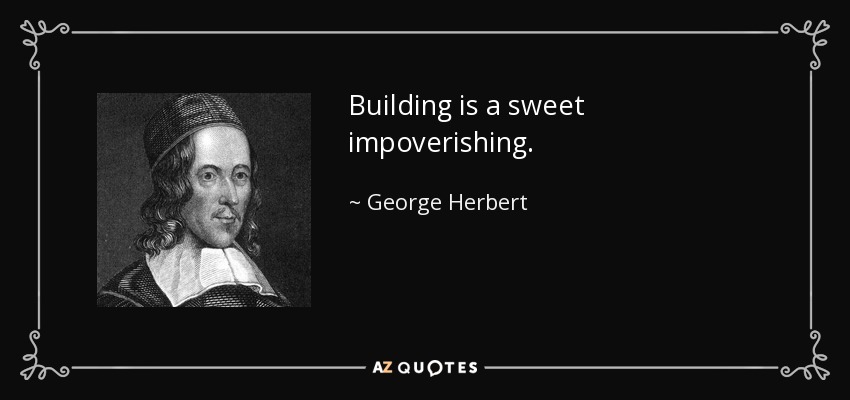 Building is a sweet impoverishing. - George Herbert
