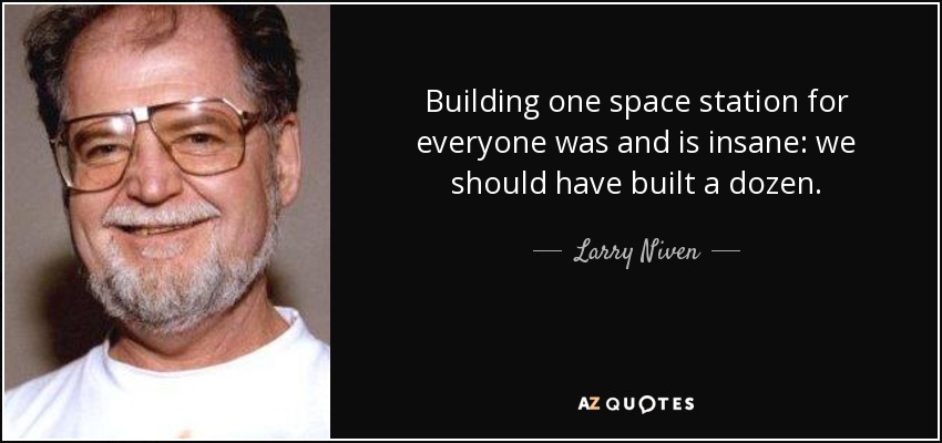 Building one space station for everyone was and is insane: we should have built a dozen. - Larry Niven
