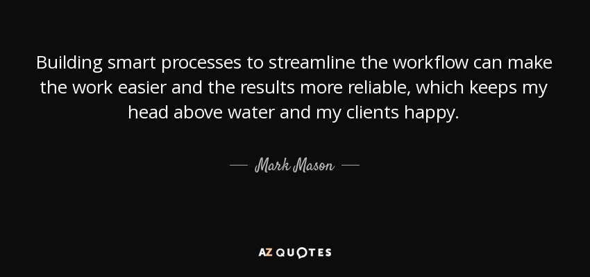 Building smart processes to streamline the workflow can make the work easier and the results more reliable, which keeps my head above water and my clients happy. - Mark Mason