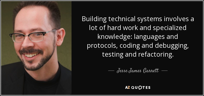 Building technical systems involves a lot of hard work and specialized knowledge: languages and protocols, coding and debugging, testing and refactoring. - Jesse James Garrett