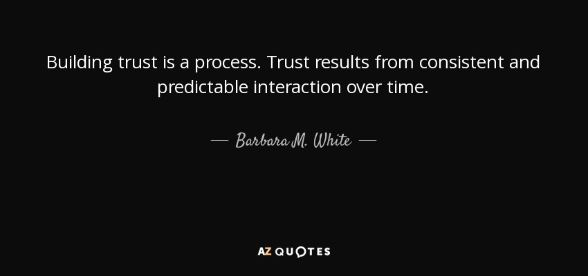 Building trust is a process. Trust results from consistent and predictable interaction over time. - Barbara M. White