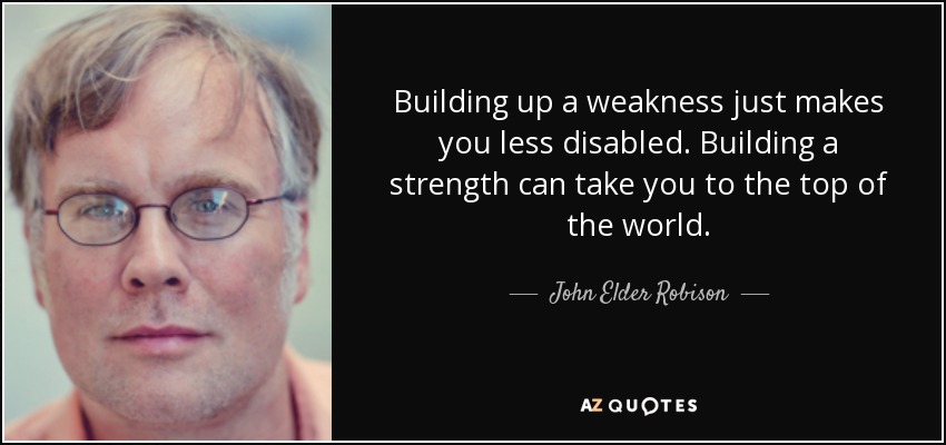 Building up a weakness just makes you less disabled. Building a strength can take you to the top of the world. - John Elder Robison